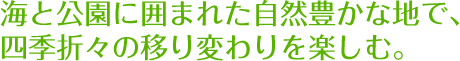 海と公園に囲まれた自然豊かな地で、四季折々の移り変わりを楽しむ。