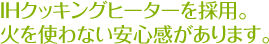 IHクッキングヒーターを採用。日を使わない安心感があります。