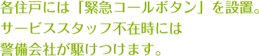 各住戸には「緊急コールボタン」を設置。サービススタッフ不在時には
警備会社が駆けつけます。