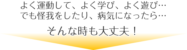 よく運動して、よく学び、よく遊び…でも怪我をしたり、病気になったら…そんな時も大丈夫！