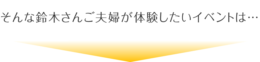 そんな鈴木さんご夫婦が体験したいイベントは…