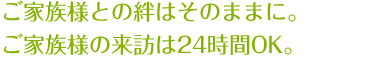 ご家族様との絆はそのままに。ご家族様の来訪は24時間OK。