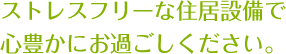 ストレスフリーな住居設備で心豊かにお過ごしください。