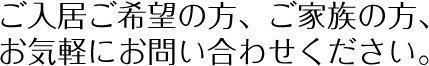 ご入居後希望の方、ご家族の方、お気軽にお問合せ下さい。