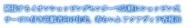 隣接するイオンショッピングセンターで気軽にショッピング。サービス付高齢者向け住宅、寿らいふアクアヴィラ香椎浜。